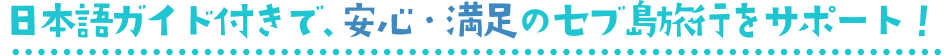 日本語ガイド付きで、安心・満足のセブ島旅行をサポート!